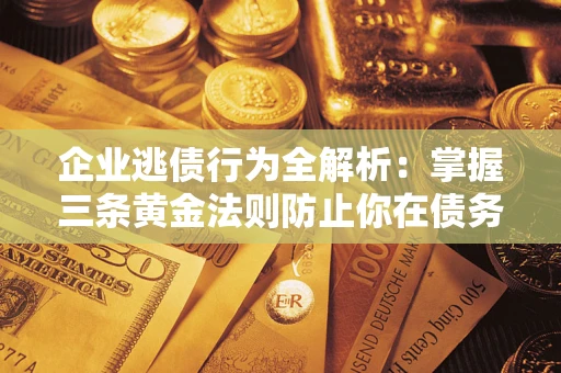 北京企业逃债行为全解析：掌握三条黄金法则防止你在债务乱局中“踩雷”