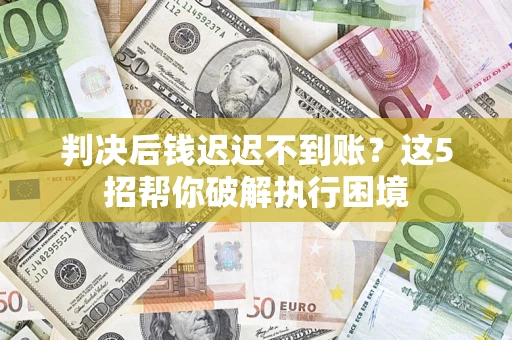 北京判决后钱迟迟不到账？这5招帮你破解执行困境