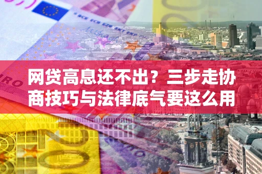北京网贷高息还不出？三步走协商技巧与法律底气要这么用