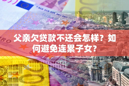 北京父亲欠贷款不还会怎样？如何避免连累子女？
