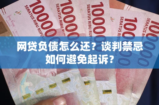 北京网贷负债怎么还？谈判禁忌如何避免起诉？