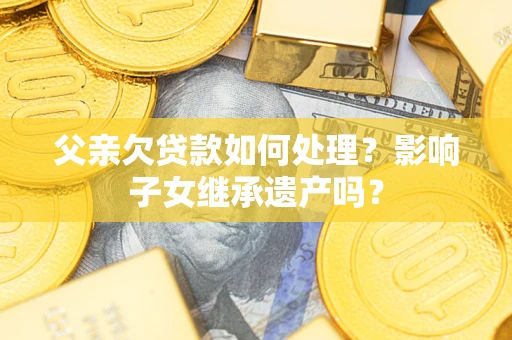 北京父亲欠贷款如何处理？影响子女继承遗产吗？