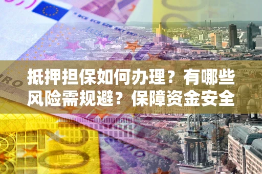 北京抵押担保如何办理？有哪些风险需规避？保障资金安全