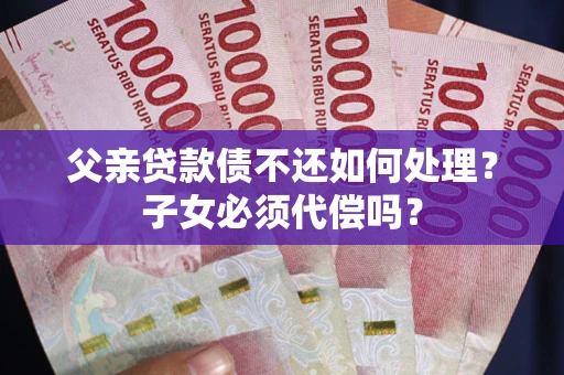 北京父亲贷款债不还如何处理？子女必须代偿吗？