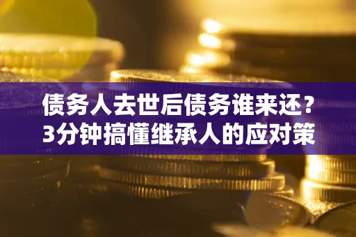 北京债务人去世后债务谁来还？3分钟搞懂继承人的应对策略