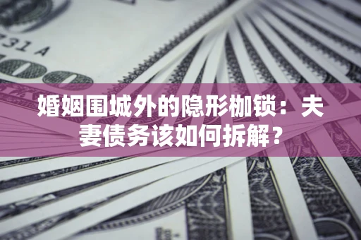 北京婚姻围城外的隐形枷锁：夫妻债务该如何拆解？