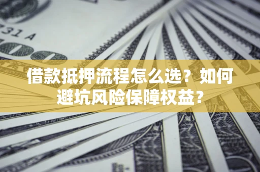 北京借款抵押流程怎么选？如何避坑风险保障权益？