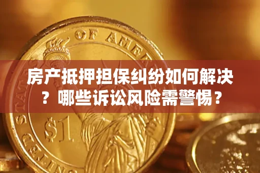 北京房产抵押担保纠纷如何解决？哪些诉讼风险需警惕？