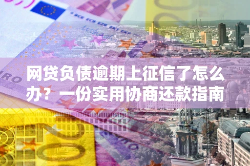 北京网贷负债逾期上征信了怎么办？一份实用协商还款指南请收好