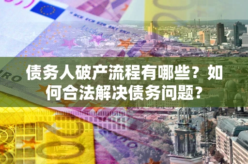 北京债务人破产流程有哪些？如何合法解决债务问题？