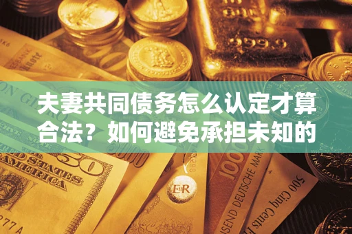 北京夫妻共同债务怎么认定才算合法？如何避免承担未知的债务风险？