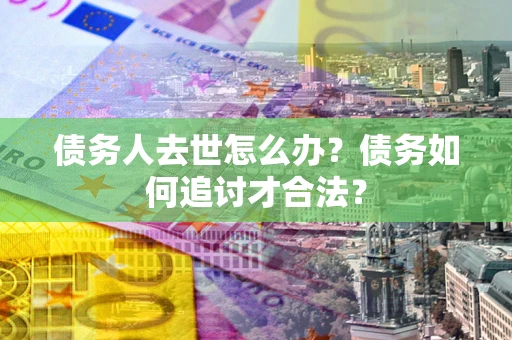 北京债务人去世怎么办？债务如何追讨才合法？
