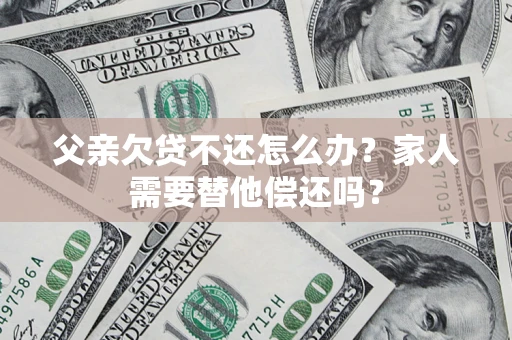 北京父亲欠贷不还怎么办？家人需要替他偿还吗？