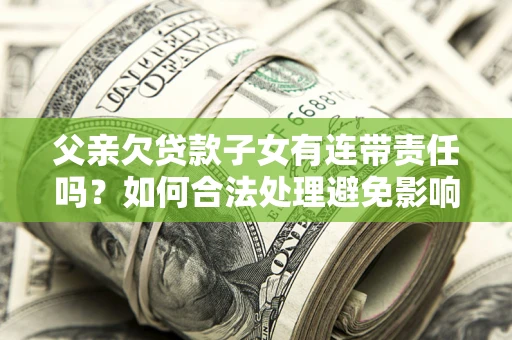 北京父亲欠贷款子女有连带责任吗？如何合法处理避免影响？