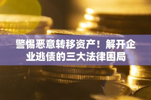 北京警惕恶意转移资产！解开企业逃债的三大法律困局