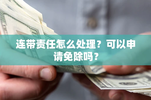 北京连带责任怎么处理？可以申请免除吗？