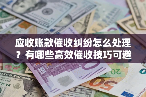 北京应收账款催收纠纷怎么处理？有哪些高效催收技巧可避免坏账？