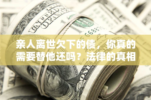 北京亲人离世欠下的债，你真的需要替他还吗？法律的真相或许与你想的不一样