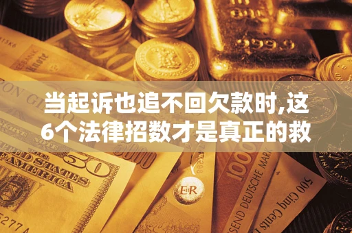 北京当起诉也追不回欠款时,这6个法律招数才是真正的救命稻草